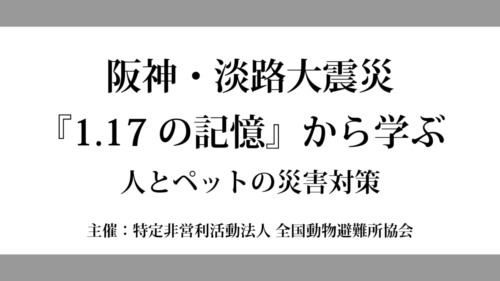 1月13日(土) ペット防災セミナー『阪神・淡路大震災 「1・17の記憶」の経験から学ぶ  人とペットの災害対策を考える』